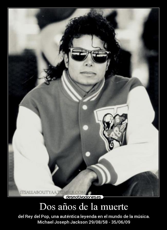 Dos años de la muerte - del Rey del Pop, una auténtica leyenda en el mundo de la música.
Michael Joseph Jackson 29/08/58 - 35/06/09