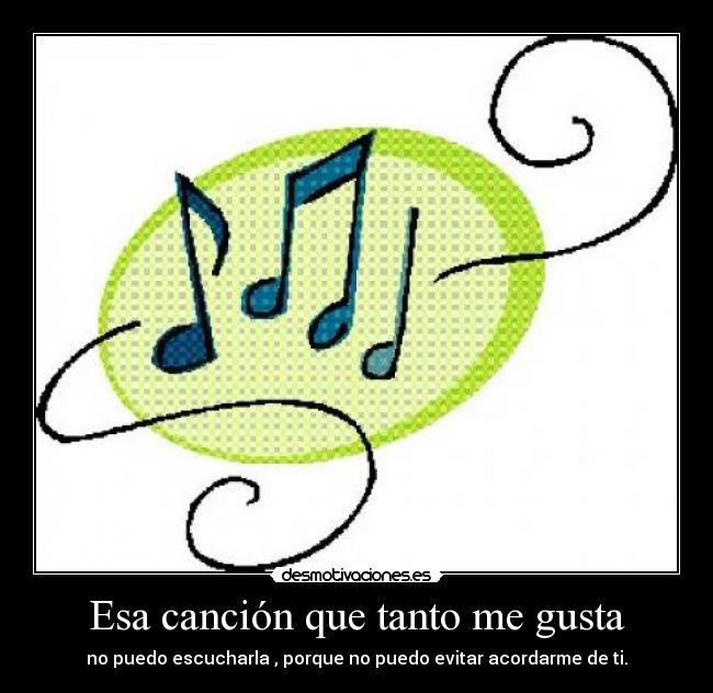 Esa canción que tanto me gusta - no puedo escucharla , porque no puedo evitar acordarme de ti.