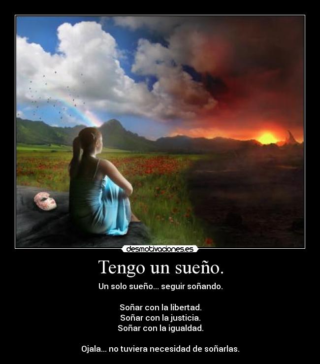 Tengo un sueño. - Un solo sueño... seguir soñando.
Soñar con la libertad.
Soñar con la justicia.
Soñar con la igualdad.
Ojala... no tuviera necesidad de soñarlas.