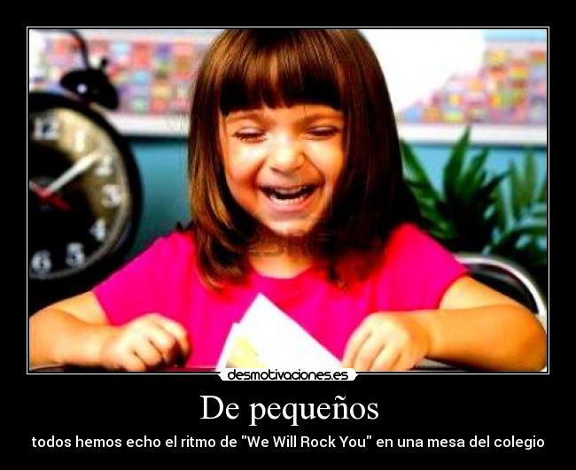 De pequeños - todos hemos echo el ritmo de We Will Rock You en una mesa del colegio