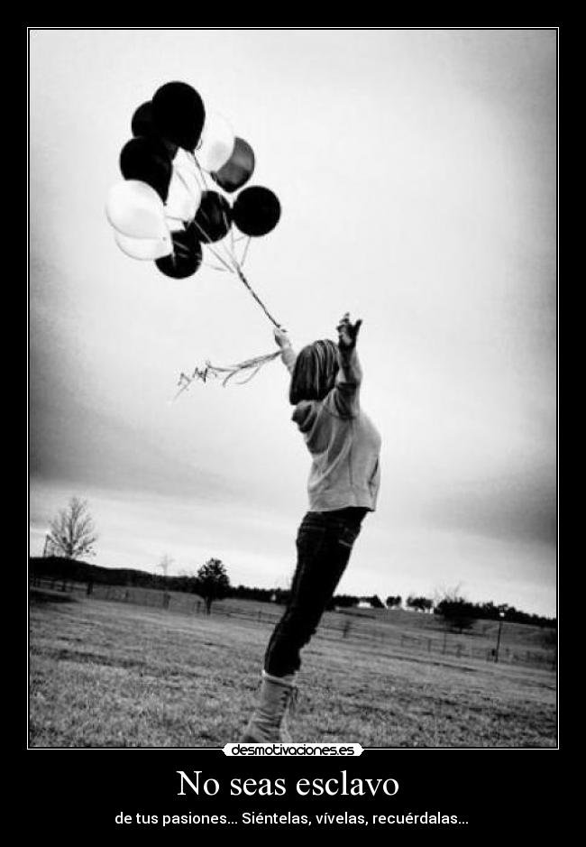 No seas esclavo  - de tus pasiones... Siéntelas, vívelas, recuérdalas... 