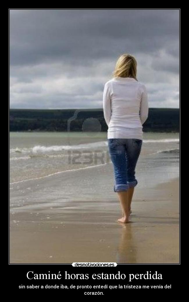 Caminé horas estando perdida - sin saber a donde iba, de pronto entedí que la tristeza me venía del corazón.