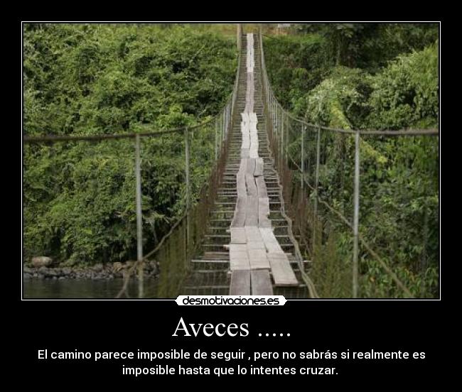 Aveces ..... - El camino parece imposible de seguir , pero no sabrás si realmente es
imposible hasta que lo intentes cruzar. 