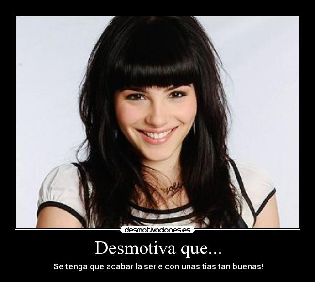 Desmotiva que... - Se tenga que acabar la serie con unas tias tan buenas!