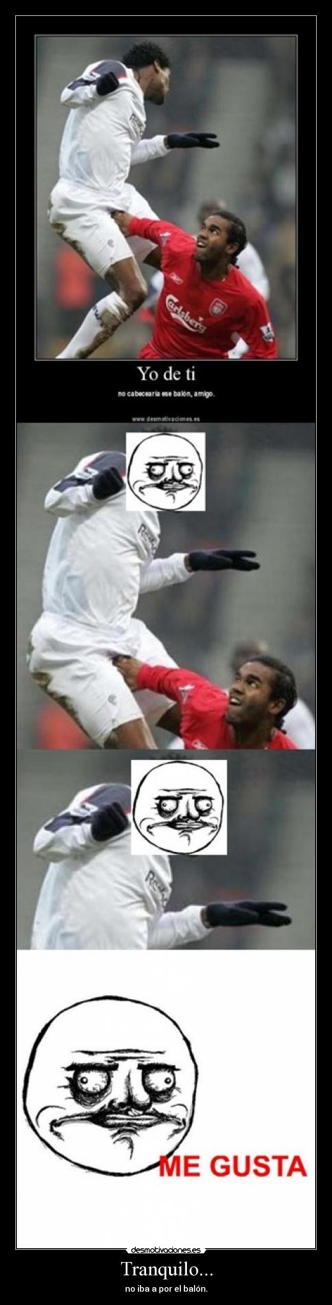 Tranquilo... - no iba a por el balón.