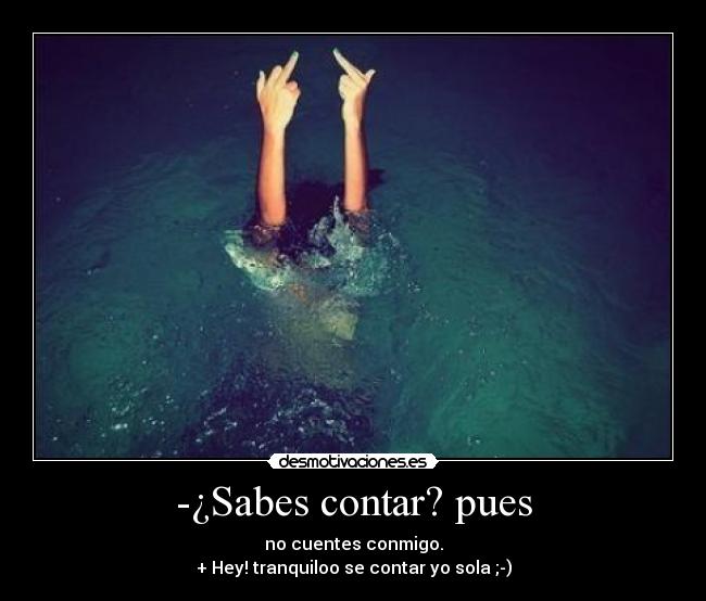 -¿Sabes contar? pues - no cuentes conmigo.
+ Hey! tranquiloo se contar yo sola ;-)