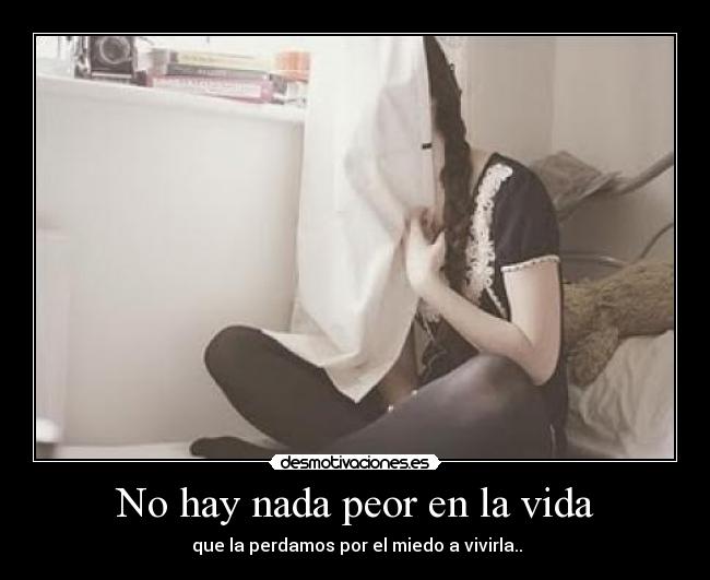 No hay nada peor en la vida -  que la perdamos por el miedo a vivirla..