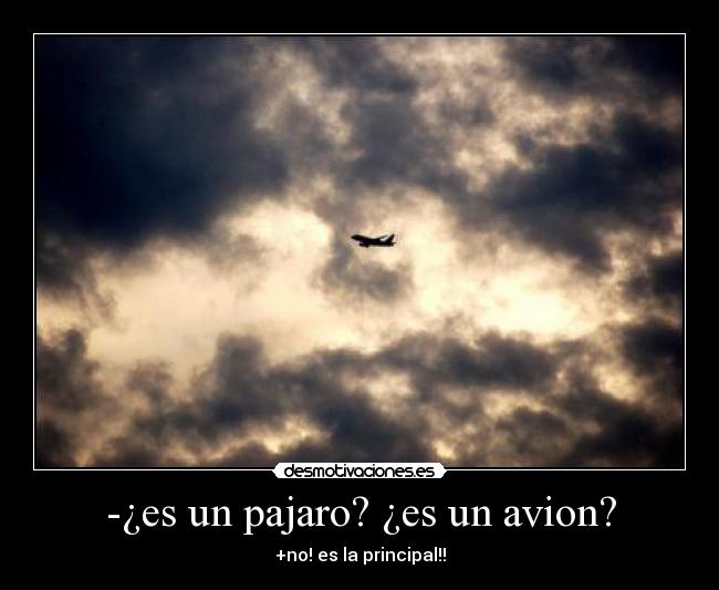 -¿es un pajaro? ¿es un avion? - +no! es la principal!!