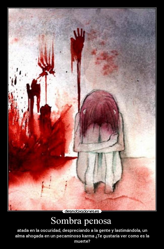 Sombra penosa  - atada en la oscuridad, despreciando a la gente y lastimándola, un
alma ahogada en un pecaminoso karma ¿Te gustaría ver como es la
muerte?