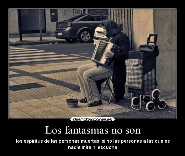 Los fantasmas no son - los espiritus de las personas muertas, si no las personas a las cuales
nadie mira ni escucha