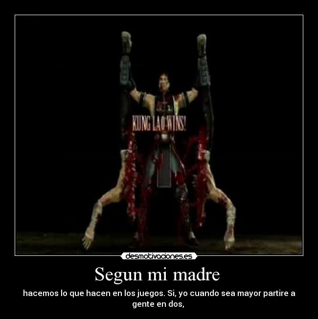 Segun mi madre - hacemos lo que hacen en los juegos. Si, yo cuando sea mayor partire a gente en dos,