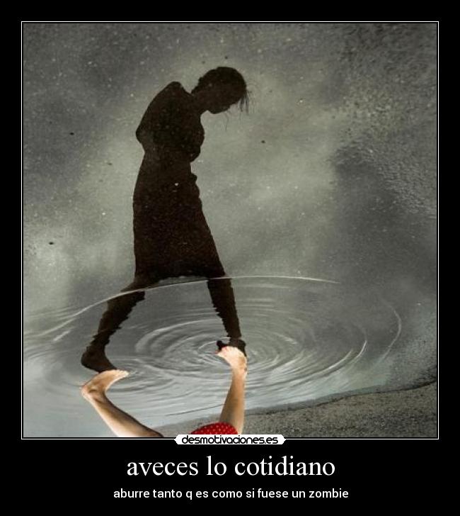 aveces lo cotidiano - aburre tanto q es como si fuese un zombie
