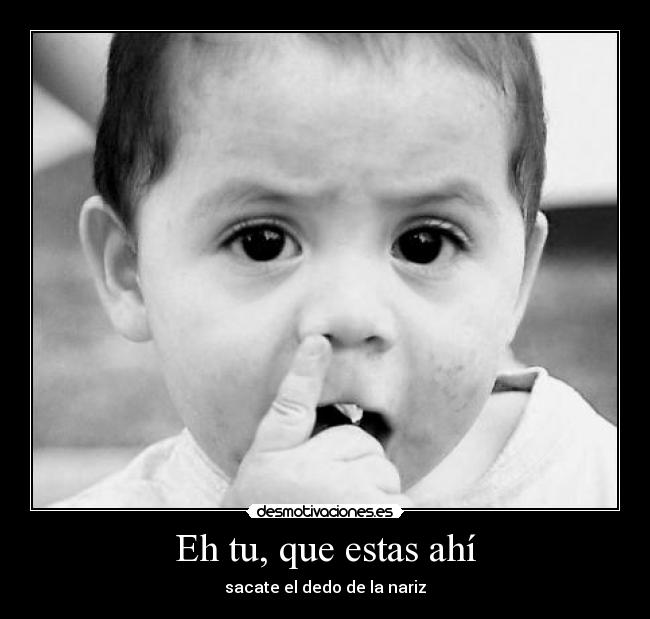 Eh tu, que estas ahí - sacate el dedo de la nariz