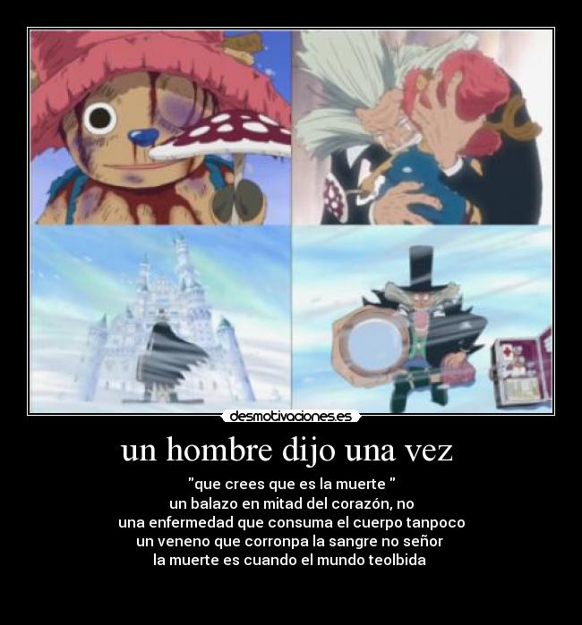 un hombre dijo una vez  - que crees que es la muerte 
un balazo en mitad del corazón, no
una enfermedad que consuma el cuerpo tanpoco
un veneno que corronpa la sangre no señor 
la muerte es cuando el mundo teolbida 
 
