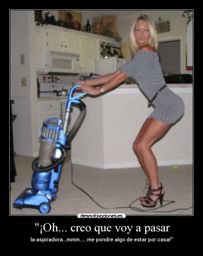 ¡Oh... creo que voy a pasar - la aspiradora...mmm..... me pondré algo de estar por casa!