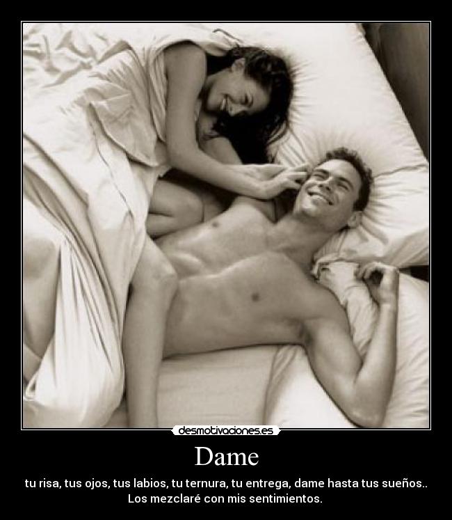 Dame - tu risa, tus ojos, tus labios, tu ternura, tu entrega, dame hasta tus sueños..
Los mezclaré con mis sentimientos.