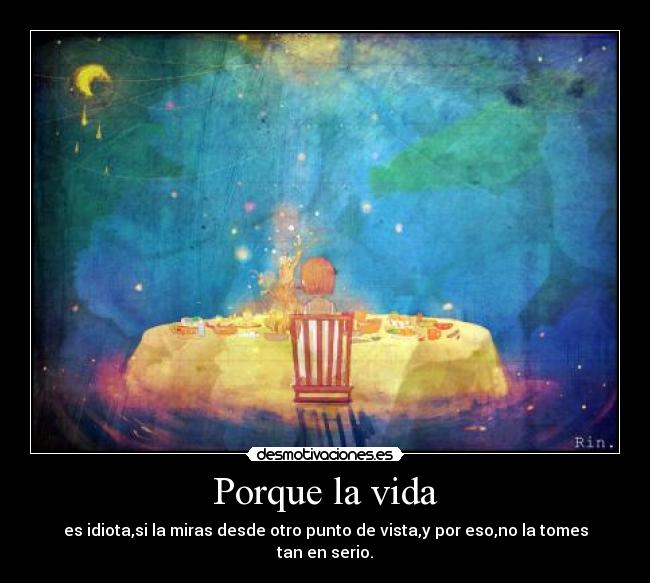 Porque la vida - es idiota,si la miras desde otro punto de vista,y por eso,no la tomes tan en serio.