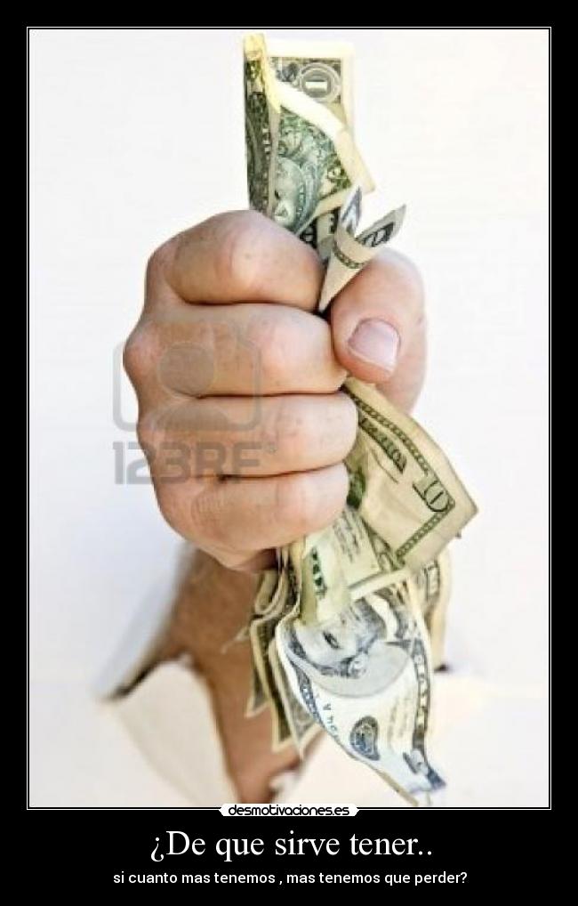 ¿De que sirve tener.. - si cuanto mas tenemos , mas tenemos que perder?