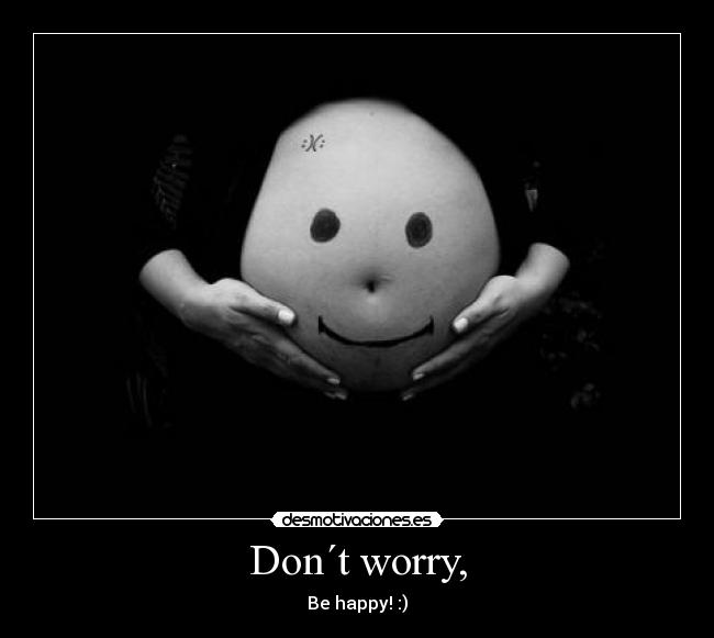 Don´t worry, - Be happy! :)