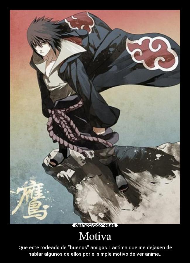 Motiva - Que esté rodeado de buenos amigos. Lástima que me dejasen de
hablar algunos de ellos por el simple motivo de ver anime...