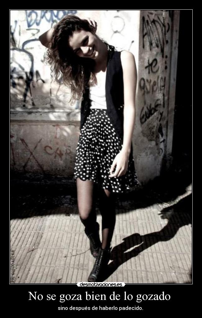 No se goza bien de lo gozado  - sino después de haberlo padecido. 