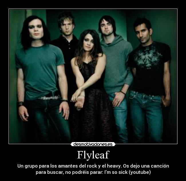 Flyleaf - Un grupo para los amantes del rock y el heavy. Os dejo una canción
para buscar, no podréis parar: Im so sick (youtube)