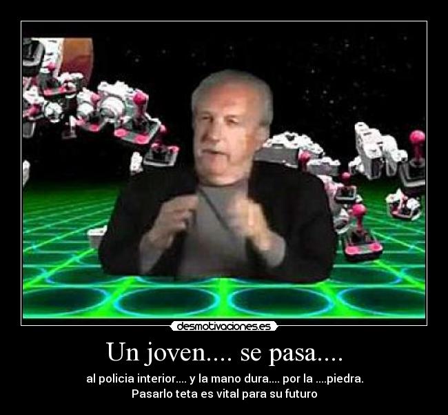Un joven.... se pasa.... - al policia interior.... y la mano dura.... por la ....piedra.
Pasarlo teta es vital para su futuro
