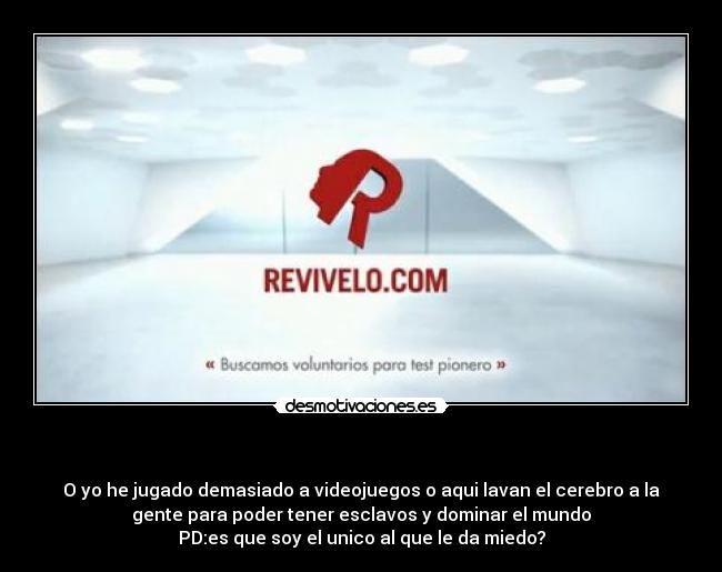 - O yo he jugado demasiado a videojuegos o aqui lavan el cerebro a la
gente para poder tener esclavos y dominar el mundo
PD:es que soy el unico al que le da miedo?