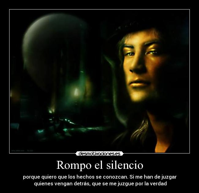 Rompo el silencio - porque quiero que los hechos se conozcan. Si me han de juzgar
quienes vengan detrás, que se me juzgue por la verdad