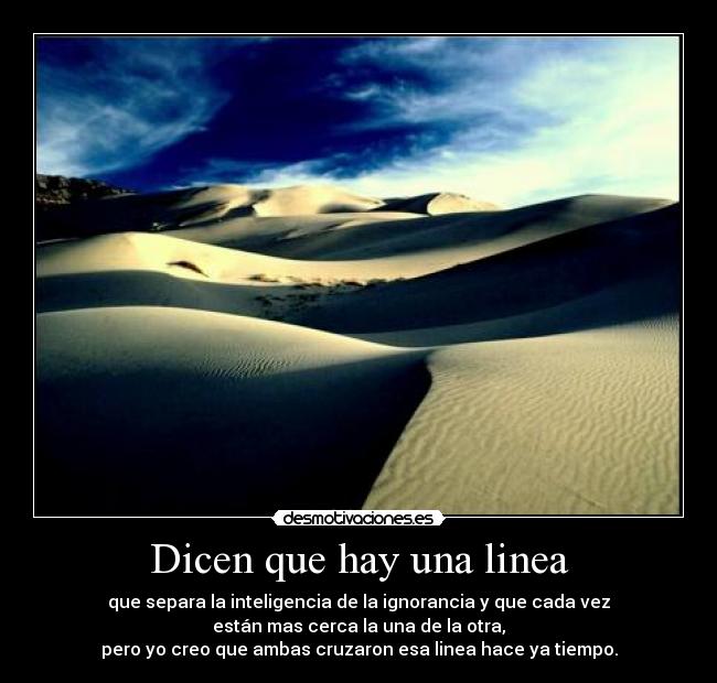 Dicen que hay una linea - que separa la inteligencia de la ignorancia y que cada vez
están mas cerca la una de la otra,
pero yo creo que ambas cruzaron esa linea hace ya tiempo.