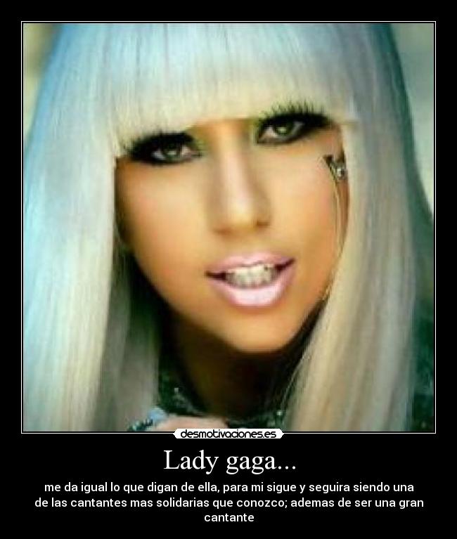 Lady gaga... - me da igual lo que digan de ella, para mi sigue y seguira siendo una
de las cantantes mas solidarias que conozco; ademas de ser una gran
cantante