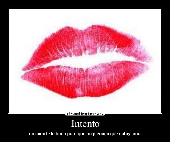 Intento - no mirarte la boca para que no pienses que estoy loca.