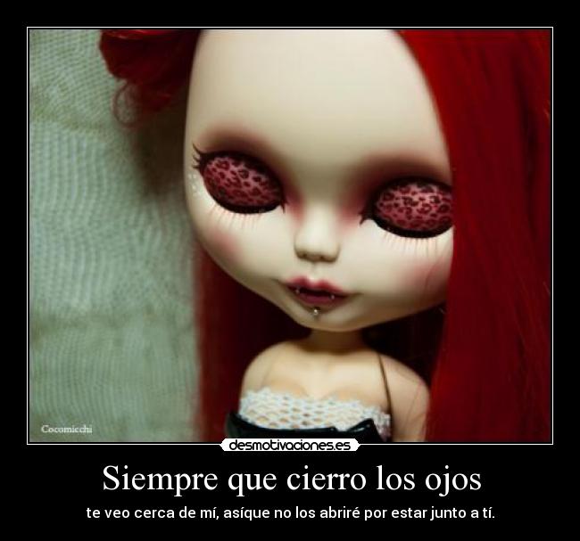 Siempre que cierro los ojos - te veo cerca de mí, asíque no los abriré por estar junto a tí.