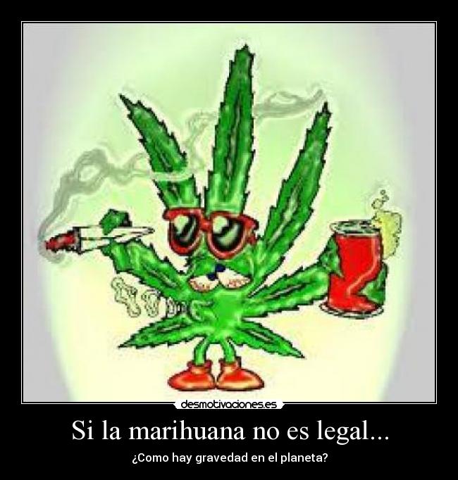 Si la marihuana no es legal... - ¿Como hay gravedad en el planeta?