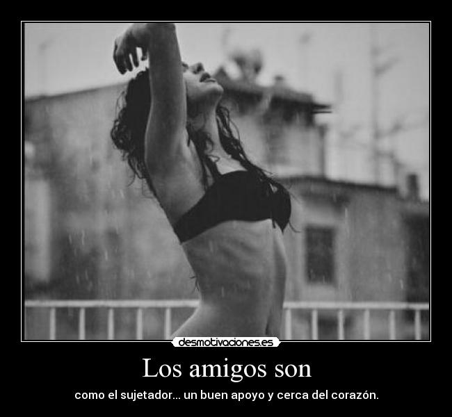 Los amigos son - como el sujetador... un buen apoyo y cerca del corazón.