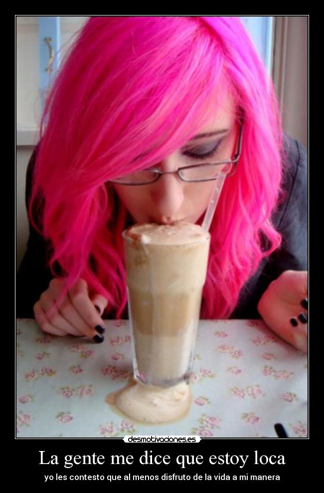 La gente me dice que estoy loca - yo les contesto que al menos disfruto de la vida a mi manera