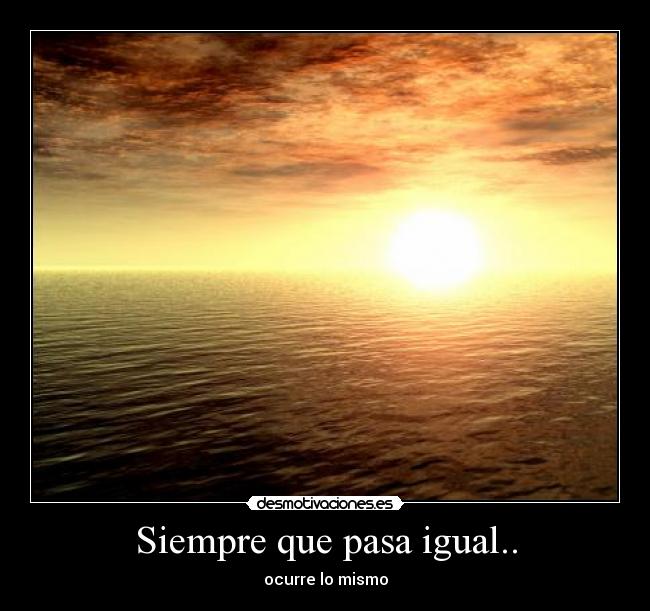 Siempre que pasa igual.. - ocurre lo mismo