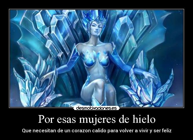 Por esas mujeres de hielo - Que necesitan de un corazon calido para volver a vivir y ser feliz