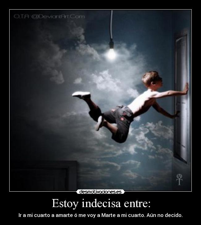 Estoy indecisa entre: - Ir a mi cuarto a amarte ó me voy a Marte a mi cuarto. Aún no decido.