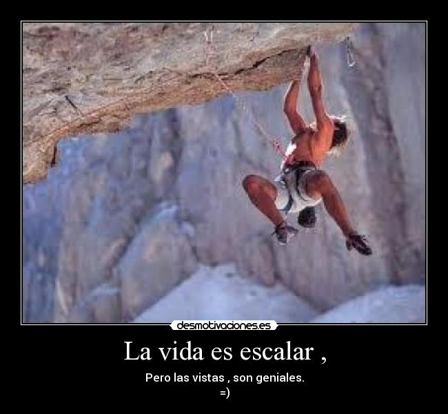 La vida es escalar , - Pero las vistas , son geniales.
=)