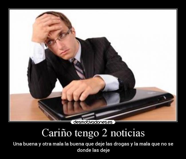 Cariño tengo 2 noticias - Una buena y otra mala la buena que deje las drogas y la mala que no se donde las deje