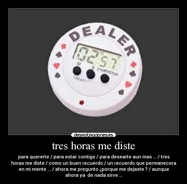 tres horas me diste - para quererte / para estar contigo / para desearte aun mas ... / tres
horas me diste / como un buen recuerdo / un recuerdo que permanecera
en mi mente ... / ahora me pregunto ¿porque me dejaste ? / aunque
ahora ya de nada sirve ...