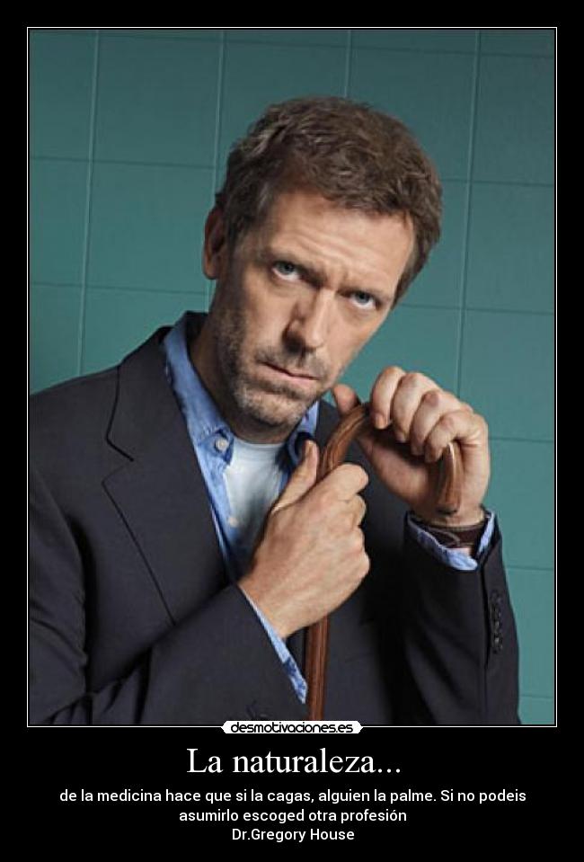 La naturaleza... - de la medicina hace que si la cagas, alguien la palme. Si no podeis
asumirlo escoged otra profesión
Dr.Gregory House