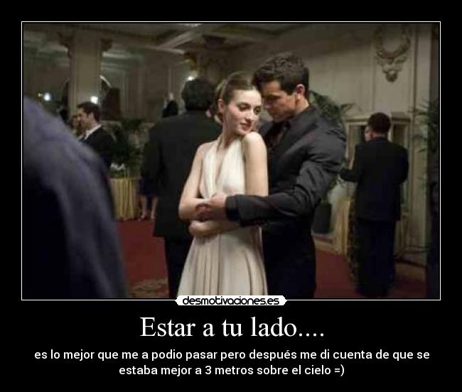 Estar a tu lado.... - es lo mejor que me a podio pasar pero después me di cuenta de que se
estaba mejor a 3 metros sobre el cielo =)