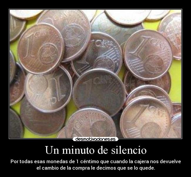 Un minuto de silencio - Por todas esas monedas de 1 céntimo que cuando la cajera nos devuelve
el cambio de la compra le decimos que se lo quede.