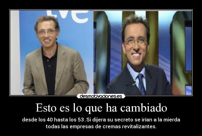 Esto es lo que ha cambiado - desde los 40 hasta los 53 .Si dijera su secreto se irían a la mierda
todas las empresas de cremas revitalizantes.