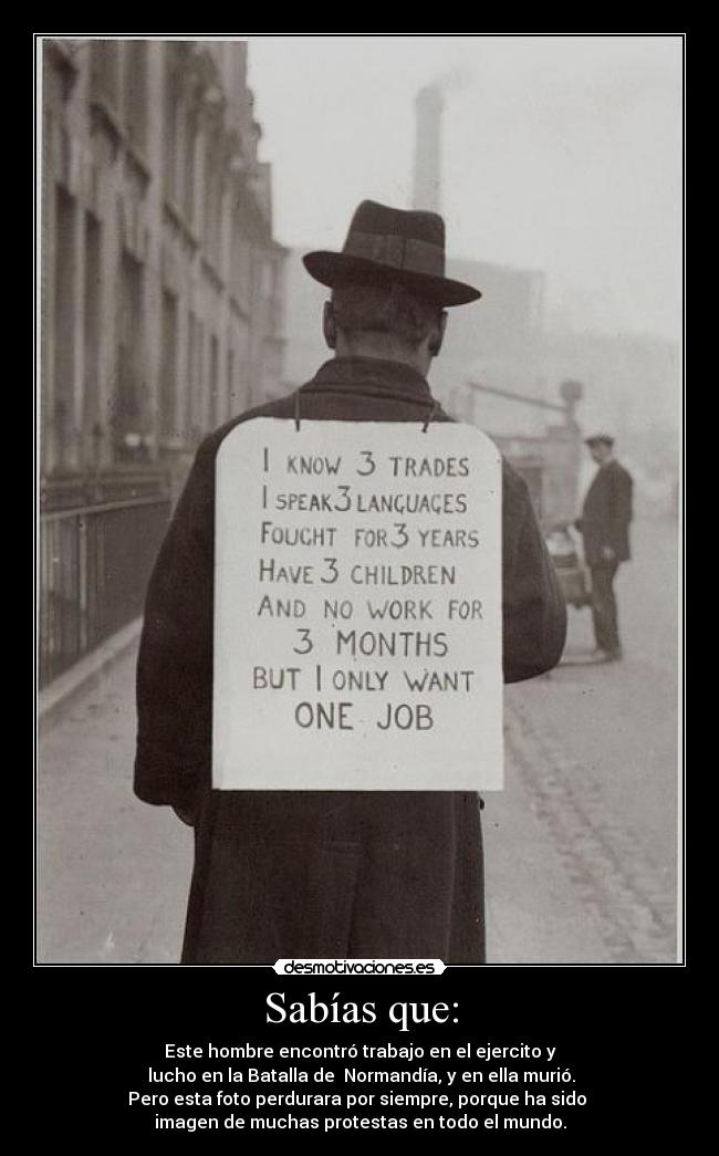 Sabías que: - Este hombre encontró trabajo en el ejercito y
lucho en la Batalla de Normandía, y en ella murió.
Pero esta foto perdurara por siempre, porque ha sido
imagen de muchas protestas en todo el mundo.