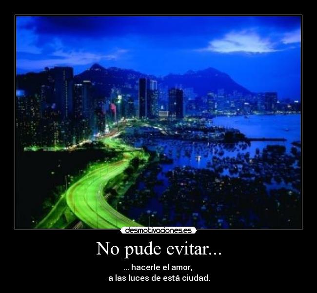 No pude evitar... - ... hacerle el amor, 
a las luces de está ciudad.