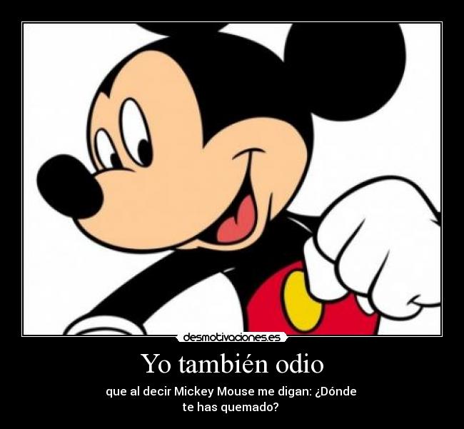 Yo también odio - que al decir Mickey Mouse me digan: ¿Dónde 
te has quemado? 