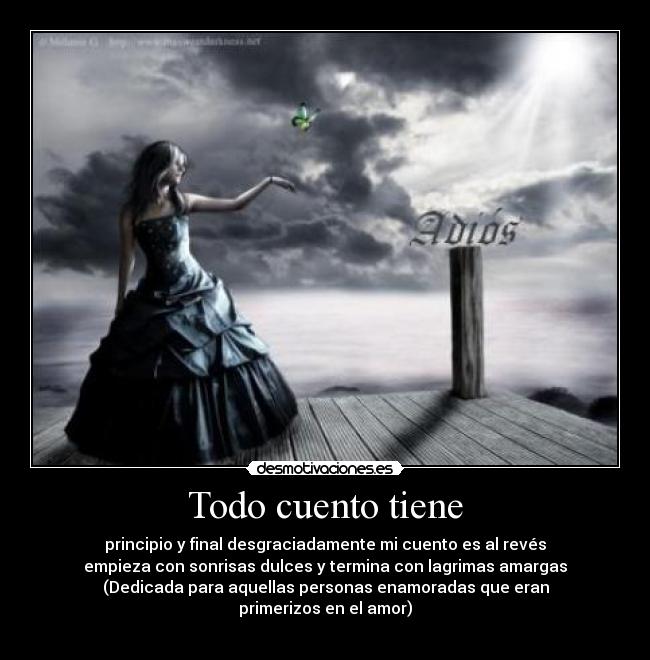 Todo cuento tiene - principio y final desgraciadamente mi cuento es al revés
empieza con sonrisas dulces y termina con lagrimas amargas
(Dedicada para aquellas personas enamoradas que eran
primerizos en el amor)